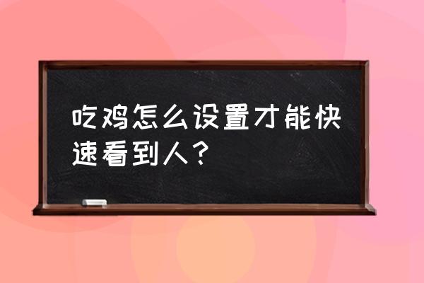 绝地求生如何提早发现他人 吃鸡怎么设置才能快速看到人？