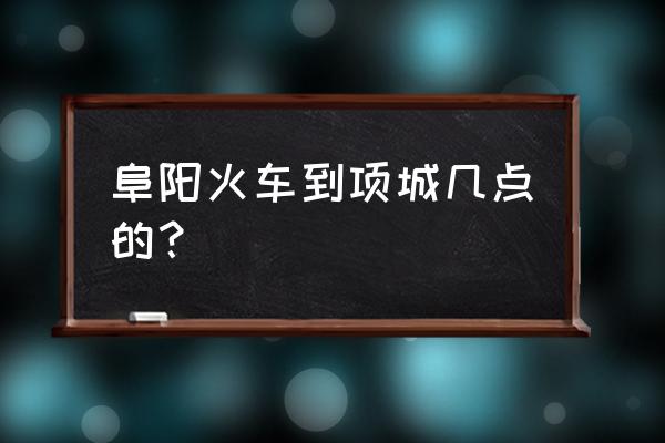 从阜阳到周口几点的火车票 阜阳火车到项城几点的？