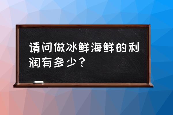 水产冻货利润有多少钱 请问做冰鲜海鲜的利润有多少？