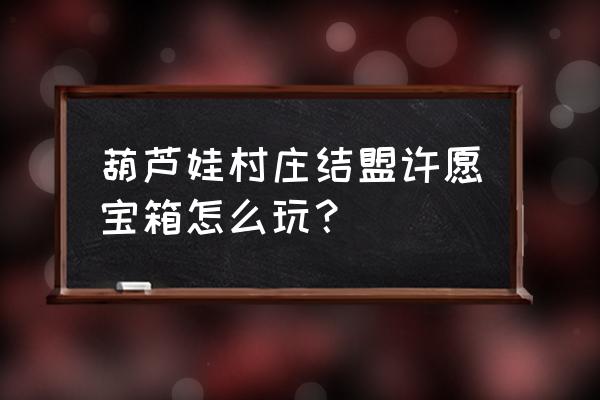 葫芦娃手游村庄几级 葫芦娃村庄结盟许愿宝箱怎么玩？