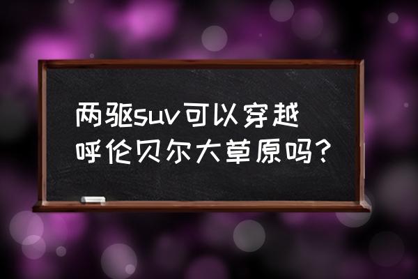 呼伦贝尔大草原旅游什么车合适 两驱suv可以穿越呼伦贝尔大草原吗？