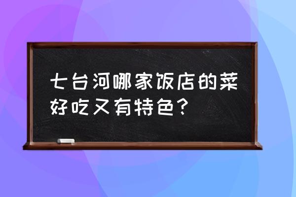 七台河饭店哪家外兑 七台河哪家饭店的菜好吃又有特色？