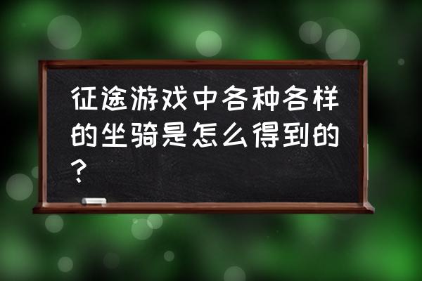 征途怎么打造帝王御马 征途游戏中各种各样的坐骑是怎么得到的？