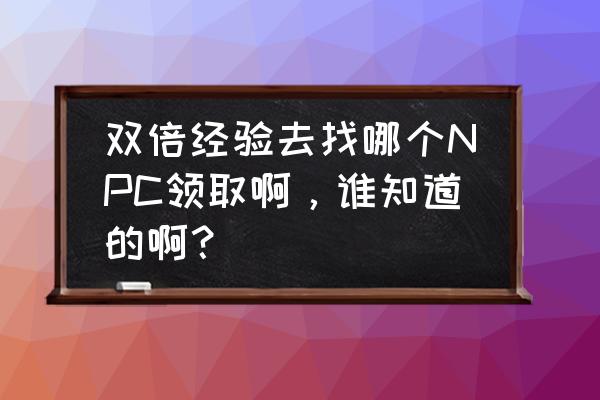 qq音速双倍经验值在什么时候 双倍经验去找哪个NPC领取啊，谁知道的啊？