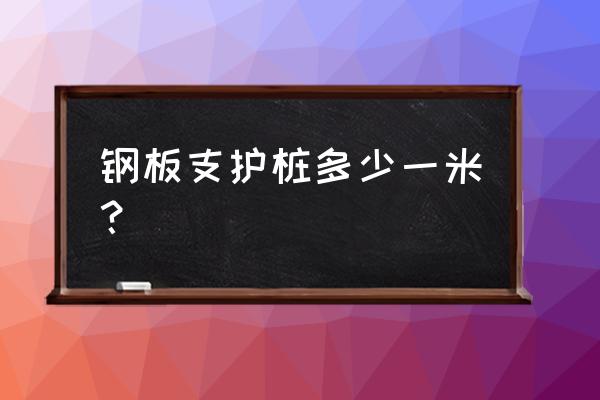 拉森钢板桩多少钱一米 钢板支护桩多少一米？