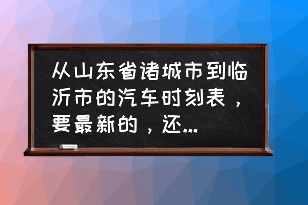 临沂汽车总站到诸城几个小时 从山东省诸城市到临沂市的汽车时刻表，要最新的，还有火车时刻表？