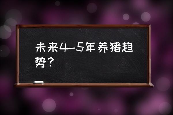 未来几年养猪行情如何 未来4-5年养猪趋势？