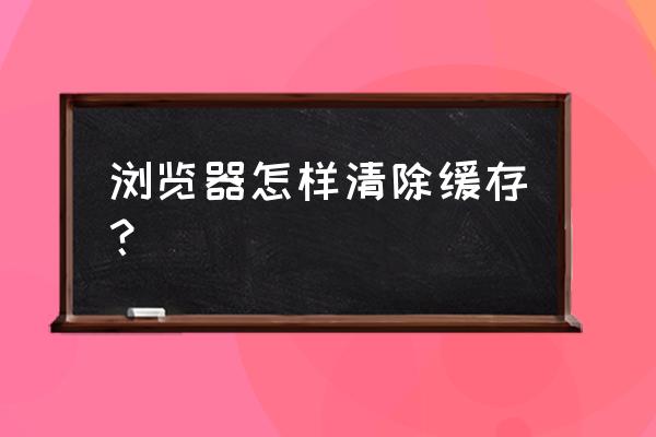 怎么清除浏览器网页游戏的缓存 浏览器怎样清除缓存？