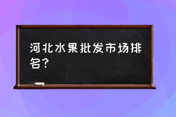 保定市最大水果批发哪里便宜 河北水果批发市场排名？