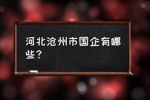 青县磷肥厂是国企吗 河北沧州市国企有哪些？