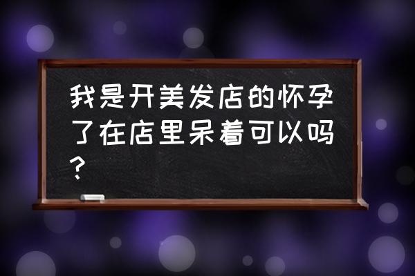 美发行业对怀孕影响大吗 我是开美发店的怀孕了在店里呆着可以吗？