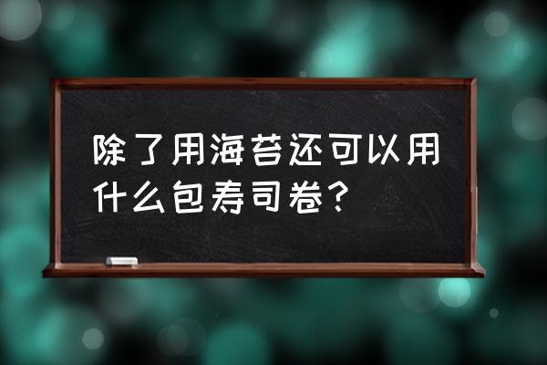 不放海苔的寿司怎么做 除了用海苔还可以用什么包寿司卷？