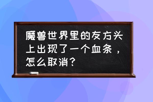 魔兽世界怎么去掉玩家的血条 魔兽世界里的友方头上出现了一个血条，怎么取消？