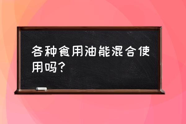 花生油和瓜子油能掺杂一块吃吗 各种食用油能混合使用吗？