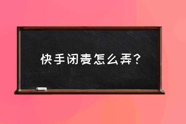 快手小游戏怎么取消开卖 快手闭麦怎么弄？