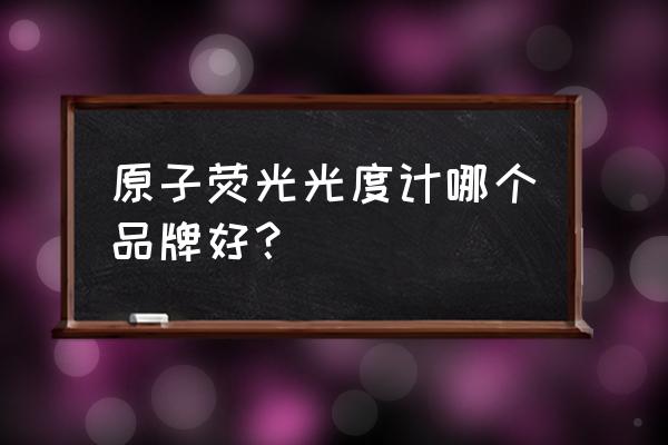 原子荧光分光度计哪家好 原子荧光光度计哪个品牌好？