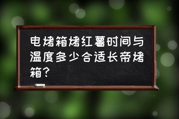 电烤箱烤红薯用什么火 电烤箱烤红薯时间与温度多少合适长帝烤箱？