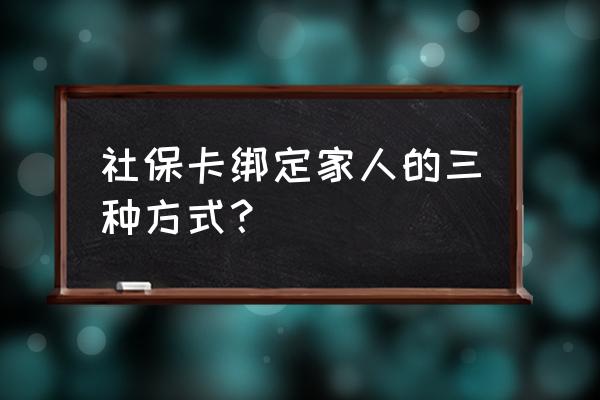 温州乐清社保卡如何绑定家人 社保卡绑定家人的三种方式？