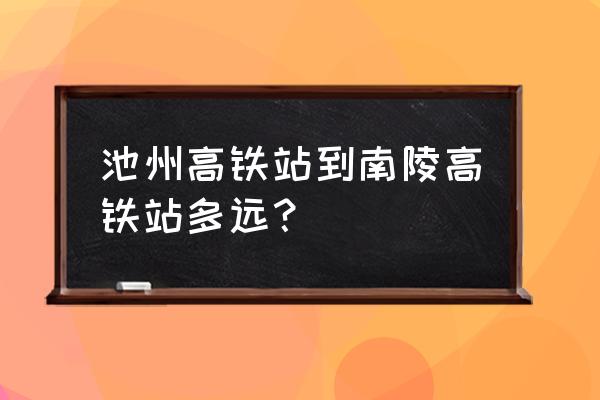 池州有高铁站通到南陵站吗 池州高铁站到南陵高铁站多远？