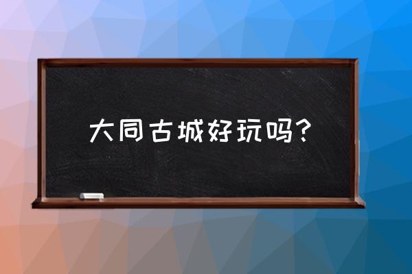 大同古城门票是多少钱 大同古城好玩吗？