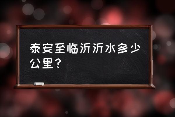 泰安到沂水火车几点发车 泰安至临沂沂水多少公里？