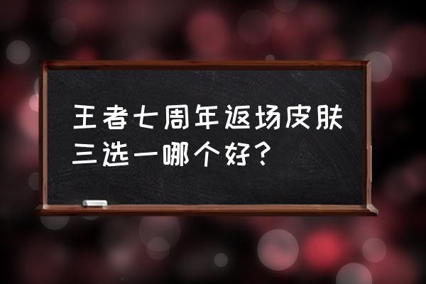 王者荣耀返场哪个值得买 王者七周年返场皮肤三选一哪个好？