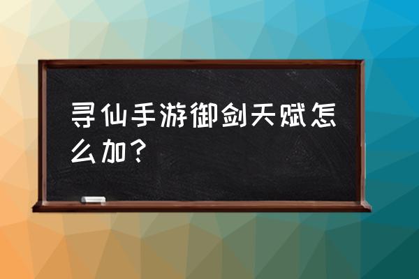 御剑仙侠手游怎么加天赋 寻仙手游御剑天赋怎么加？