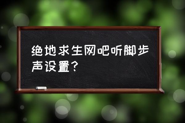 绝地求生如何听脚步声方向 绝地求生网吧听脚步声设置？