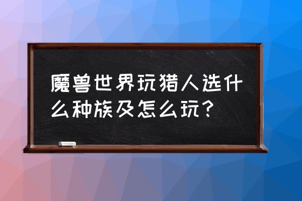 魔兽世界怎么样玩好猎人 魔兽世界玩猎人选什么种族及怎么玩？