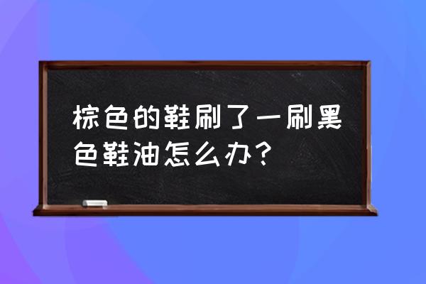 棕色皮鞋染上黑色鞋油怎么办 棕色的鞋刷了一刷黑色鞋油怎么办？