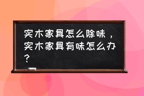 实木家具有味怎么去除 实木家具怎么除味，实木家具有味怎么办？