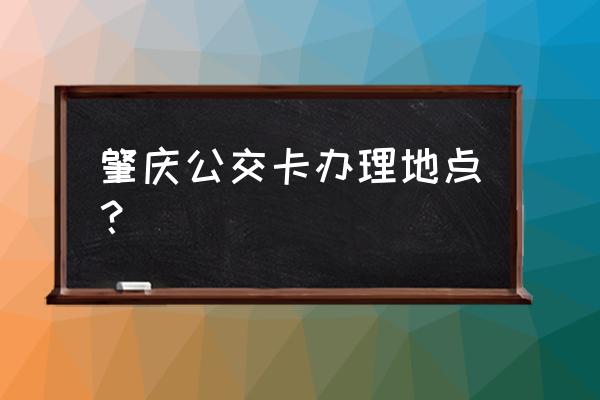 肇庆哪里可以办老年公交车卡 肇庆公交卡办理地点？