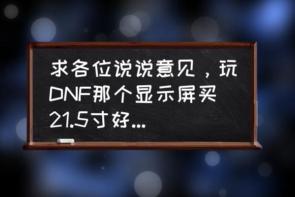 dnf有必要买电竞屏吗 求各位说说意见，玩DNF那个显示屏买21.5寸好还是19寸好呢？