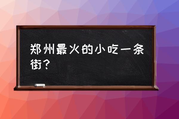 郑州一号地铁附近有小吃街吗 郑州最火的小吃一条街？