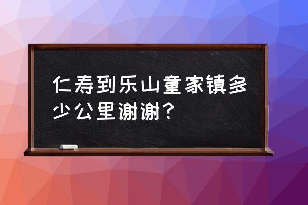 乐山童家镇发展怎么样 仁寿到乐山童家镇多少公里谢谢？