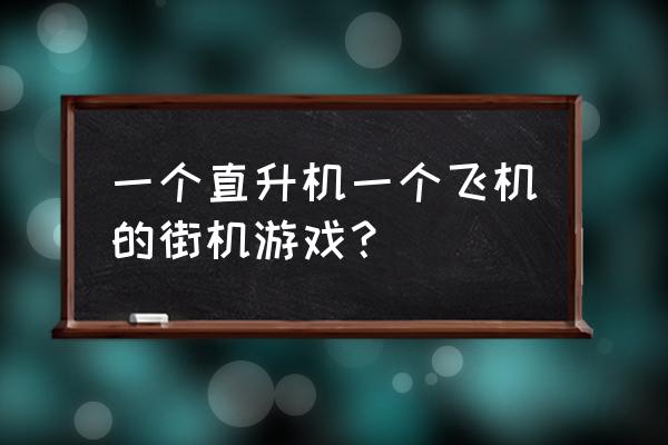 飞机射击游戏有哪些 一个直升机一个飞机的街机游戏？