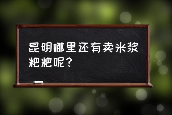 昆明和平后村什么时候拆 昆明哪里还有卖米浆粑粑呢？