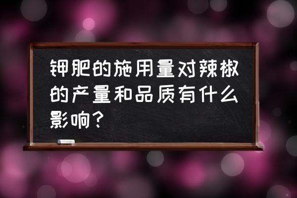 辣椒用钾肥栽好不好 钾肥的施用量对辣椒的产量和品质有什么影响？