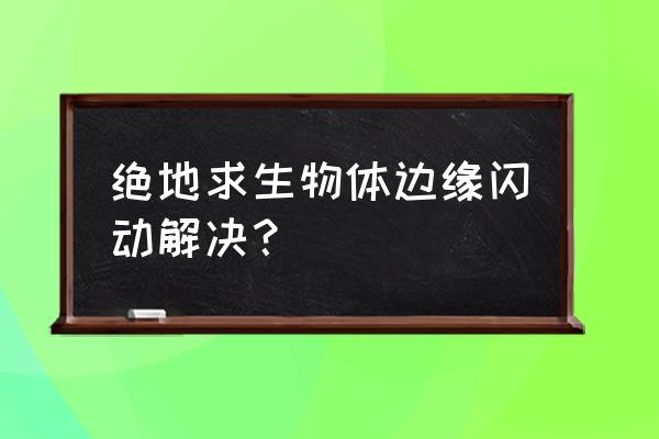 绝地求生如何降低闪烁 绝地求生物体边缘闪动解决？