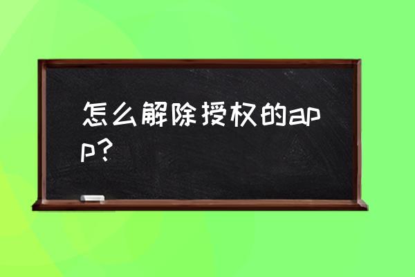 怎么把手机授权取消吗 怎么解除授权的app？