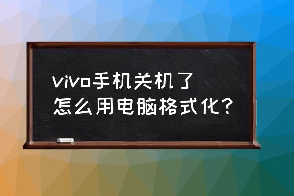 如何用电脑把手机格式化 vivo手机关机了怎么用电脑格式化？