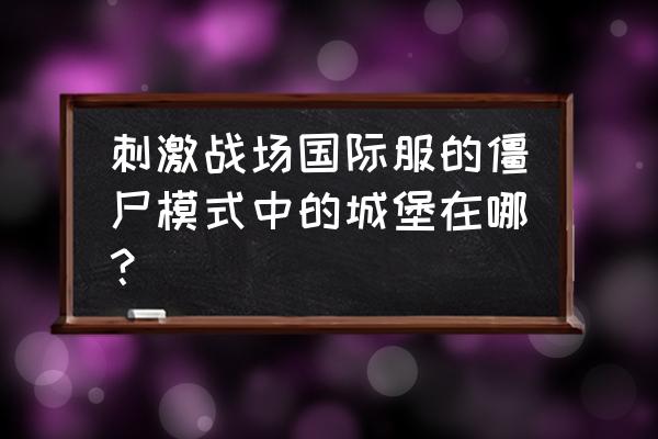 绝地求生僵尸房在哪 刺激战场国际服的僵尸模式中的城堡在哪？