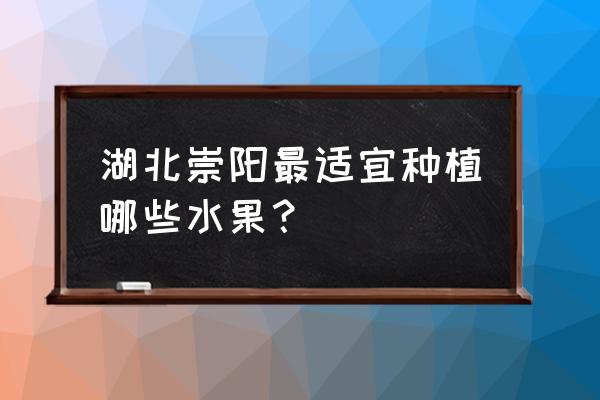 湖北咸宁种什么果树 湖北崇阳最适宜种植哪些水果？