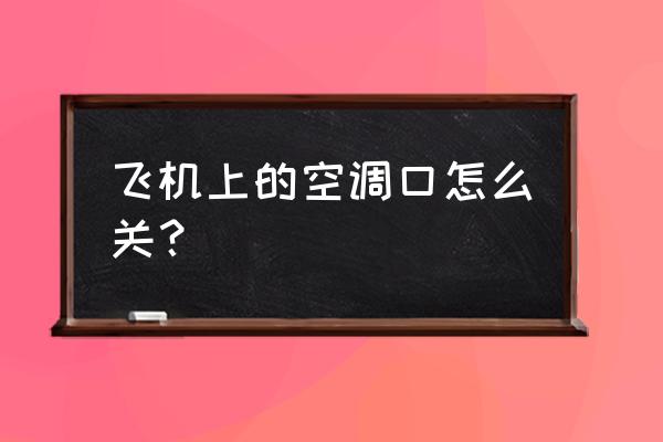 飞机上的空调如何关 飞机上的空调口怎么关？