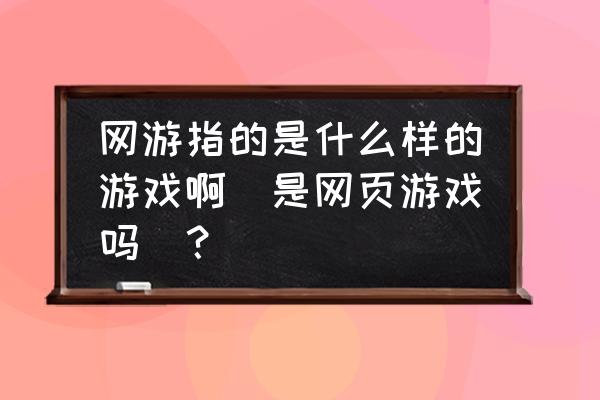 网络游戏和网页游戏区别是什么 网游指的是什么样的游戏啊（是网页游戏吗）？