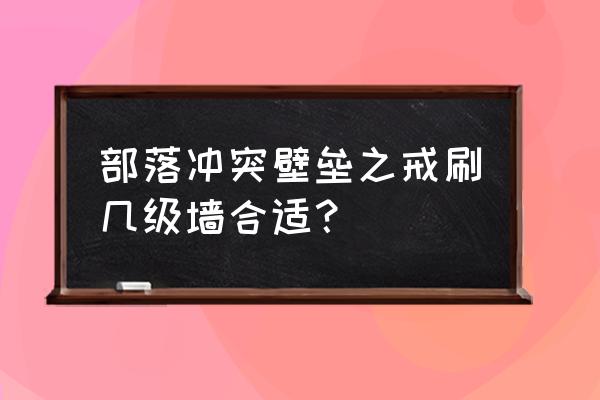 部落冲突戒指升几级墙赚 部落冲突壁垒之戒刷几级墙合适？