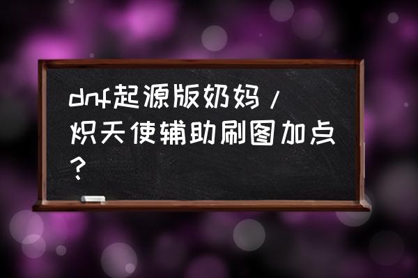 起源精炼戒指能用吗 dnf起源版奶妈/炽天使辅助刷图加点？