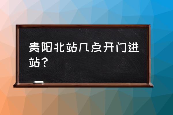 贵阳高铁站几点上班 贵阳北站几点开门进站？