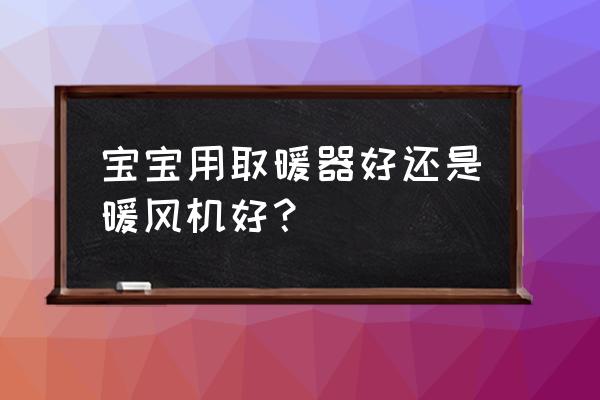 暧风机和取暖器哪个好 宝宝用取暖器好还是暖风机好？