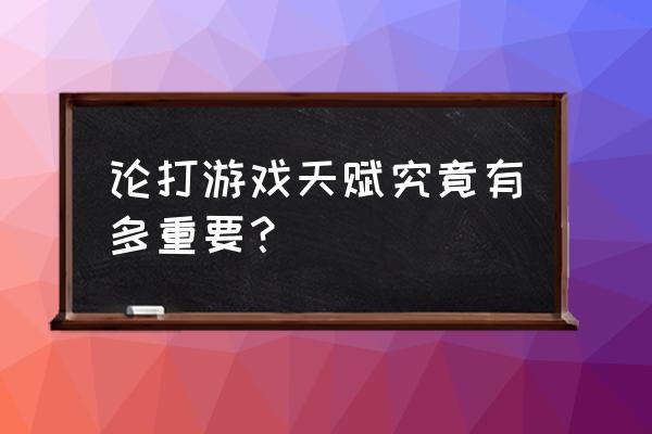 电子竞技的天赋究竟有多重要 论打游戏天赋究竟有多重要？